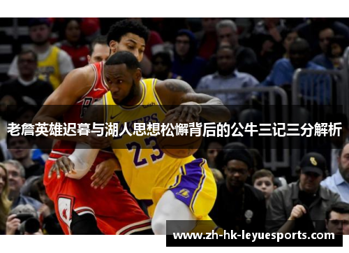 老詹英雄迟暮与湖人思想松懈背后的公牛三记三分解析