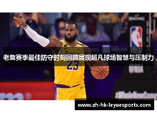 老詹赛季最佳防守时刻回顾展现超凡球场智慧与压制力