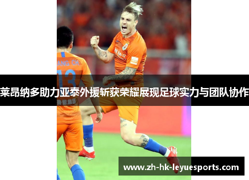 莱昂纳多助力亚泰外援斩获荣耀展现足球实力与团队协作 莱昂纳多助力亚泰外援斩获荣耀展现足球实力与团队协作
