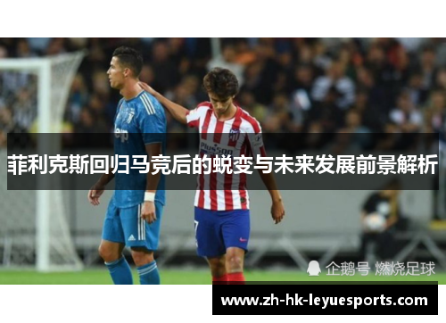 菲利克斯回归马竞后的蜕变与未来发展前景解析 菲利克斯回归马竞后的蜕变与未来发展前景解析