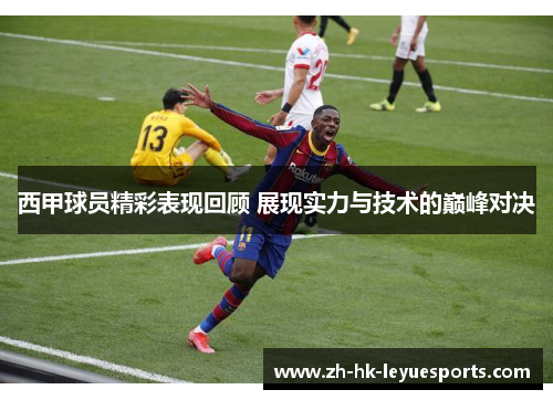 西甲球员精彩表现回顾 展现实力与技术的巅峰对决