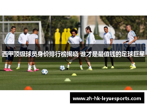 西甲顶级球员身价排行榜揭晓 谁才是最值钱的足球巨星 西甲顶级球员身价排行榜揭晓 谁才是最值钱的足球巨星