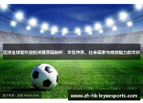 足球全球受欢迎的深层原因剖析:文化传承、社会因素与竞技魅力的交织 足球全球受欢迎的深层原因剖析:文化传承、社会因素与竞技魅力的交织