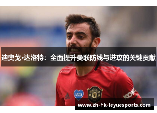 迪奥戈·达洛特:全面提升曼联防线与进攻的关键贡献 迪奥戈·达洛特:全面提升曼联防线与进攻的关键贡献