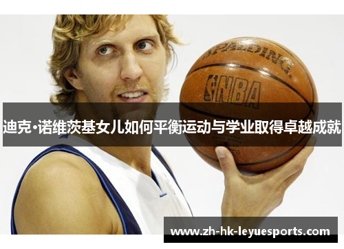 迪克·诺维茨基女儿如何平衡运动与学业取得卓越成就