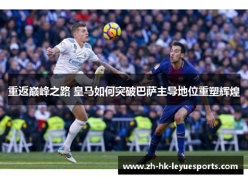 重返巅峰之路 皇马如何突破巴萨主导地位重塑辉煌 重返巅峰之路 皇马如何突破巴萨主导地位重塑辉煌