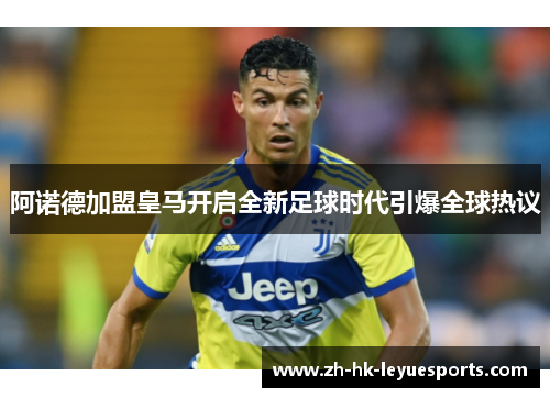 阿诺德加盟皇马开启全新足球时代引爆全球热议 阿诺德加盟皇马开启全新足球时代引爆全球热议