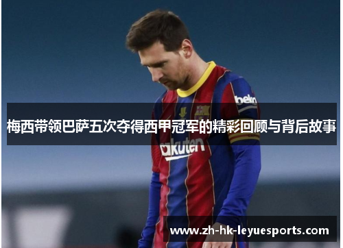 梅西带领巴萨五次夺得西甲冠军的精彩回顾与背后故事