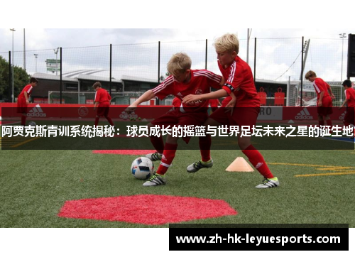 阿贾克斯青训系统揭秘：球员成长的摇篮与世界足坛未来之星的诞生地