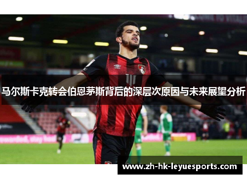 马尔斯卡克转会伯恩茅斯背后的深层次原因与未来展望分析