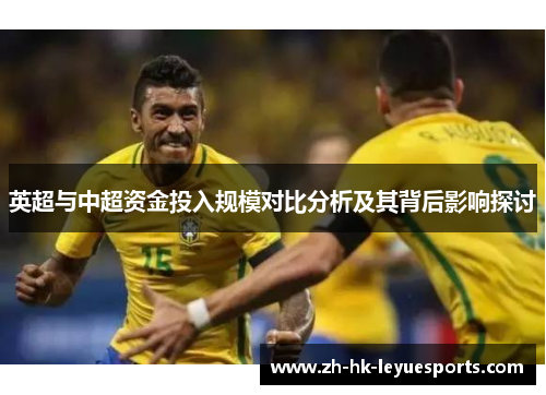 英超与中超资金投入规模对比分析及其背后影响探讨 英超与中超资金投入规模对比分析及其背后影响探讨