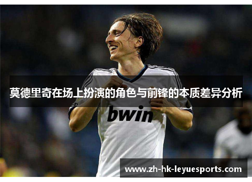 莫德里奇在场上扮演的角色与前锋的本质差异分析