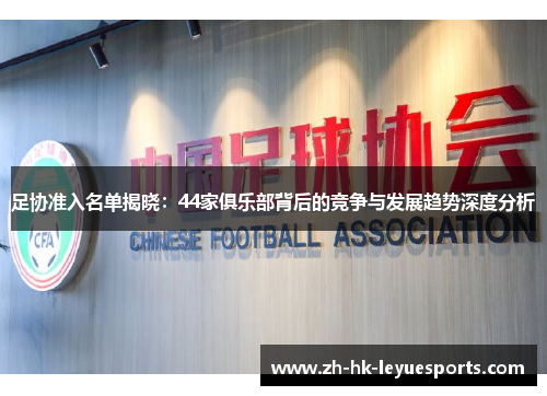 足协准入名单揭晓:44家俱乐部背后的竞争与发展趋势深度分析 足协准入名单揭晓:44家俱乐部背后的竞争与发展趋势深度分析