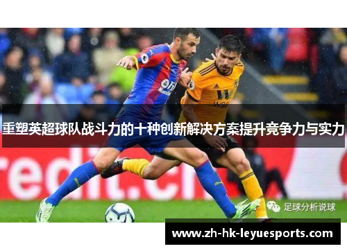 重塑英超球队战斗力的十种创新解决方案提升竞争力与实力 重塑英超球队战斗力的十种创新解决方案提升竞争力与实力