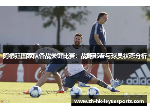 阿根廷国家队备战关键比赛：战略部署与球员状态分析