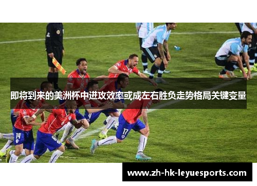 即将到来的美洲杯中进攻效率或成左右胜负走势格局关键变量