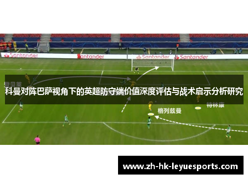 科曼对阵巴萨视角下的英超防守端价值深度评估与战术启示分析研究 科曼对阵巴萨视角下的英超防守端价值深度评估与战术启示分析研究