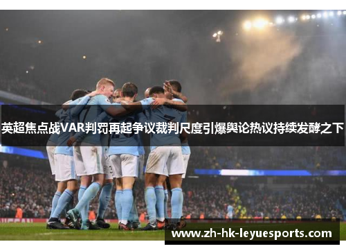 英超焦点战VAR判罚再起争议裁判尺度引爆舆论热议持续发酵之下 英超焦点战VAR判罚再起争议裁判尺度引爆舆论热议持续发酵之下