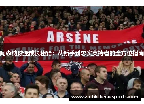 阿森纳球迷成长秘籍:从新手到忠实支持者的全方位指南 阿森纳球迷成长秘籍:从新手到忠实支持者的全方位指南