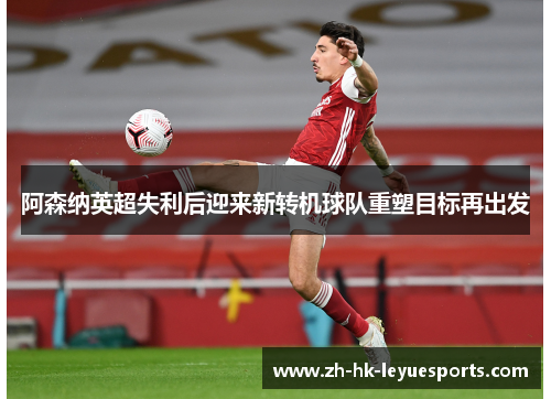 阿森纳英超失利后迎来新转机球队重塑目标再出发 阿森纳英超失利后迎来新转机球队重塑目标再出发