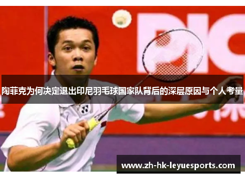陶菲克为何决定退出印尼羽毛球国家队背后的深层原因与个人考量 陶菲克为何决定退出印尼羽毛球国家队背后的深层原因与个人考量