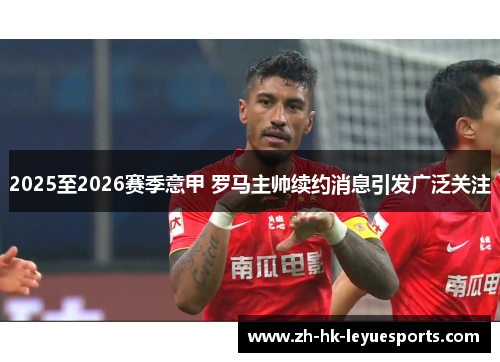 2025至2026赛季意甲 罗马主帅续约消息引发广泛关注