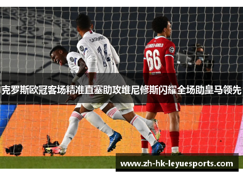 克罗斯欧冠客场精准直塞助攻维尼修斯闪耀全场助皇马领先