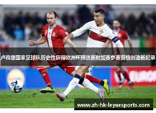 卢森堡国家足球队历史性获得欧洲杯预选赛附加赛参赛资格创造新纪录 卢森堡国家足球队历史性获得欧洲杯预选赛附加赛参赛资格创造新纪录