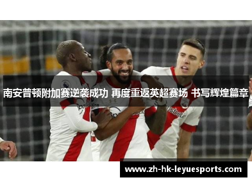 南安普顿附加赛逆袭成功 再度重返英超赛场 书写辉煌篇章 南安普顿附加赛逆袭成功 再度重返英超赛场 书写辉煌篇章