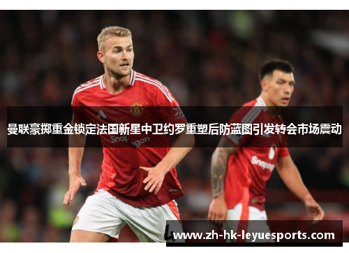 曼联豪掷重金锁定法国新星中卫约罗重塑后防蓝图引发转会市场震动