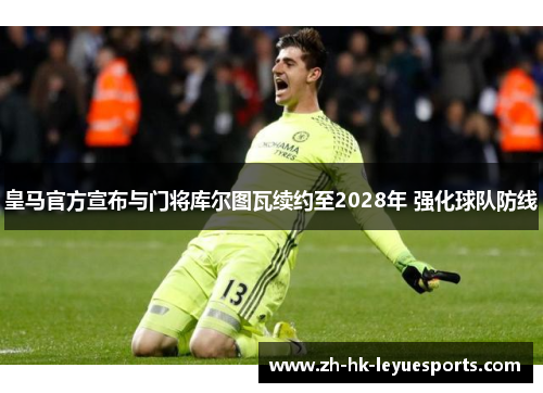 皇马官方宣布与门将库尔图瓦续约至2028年 强化球队防线