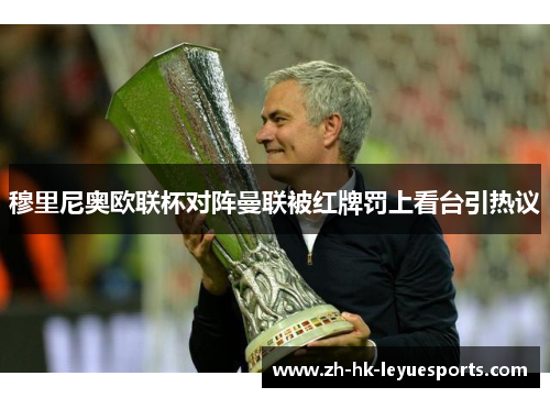 穆里尼奥欧联杯对阵曼联被红牌罚上看台引热议 穆里尼奥欧联杯对阵曼联被红牌罚上看台引热议