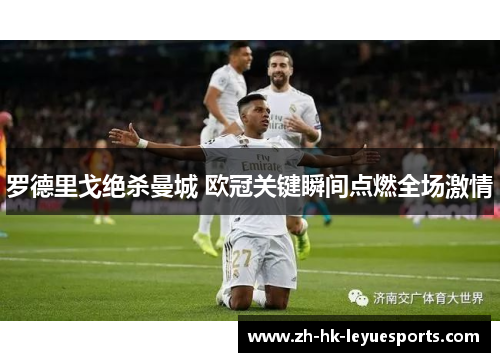罗德里戈绝杀曼城 欧冠关键瞬间点燃全场激情 罗德里戈绝杀曼城 欧冠关键瞬间点燃全场激情