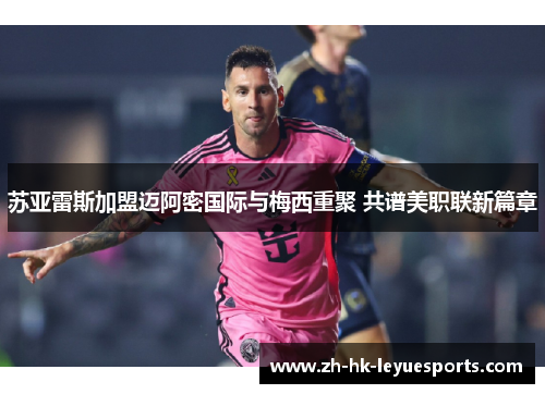 苏亚雷斯加盟迈阿密国际与梅西重聚 共谱美职联新篇章 苏亚雷斯加盟迈阿密国际与梅西重聚 共谱美职联新篇章