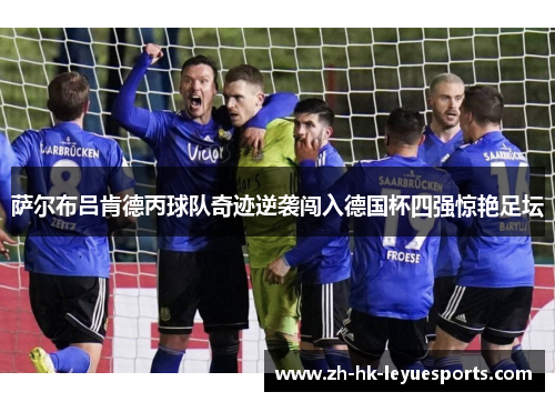 萨尔布吕肯德丙球队奇迹逆袭闯入德国杯四强惊艳足坛 萨尔布吕肯德丙球队奇迹逆袭闯入德国杯四强惊艳足坛