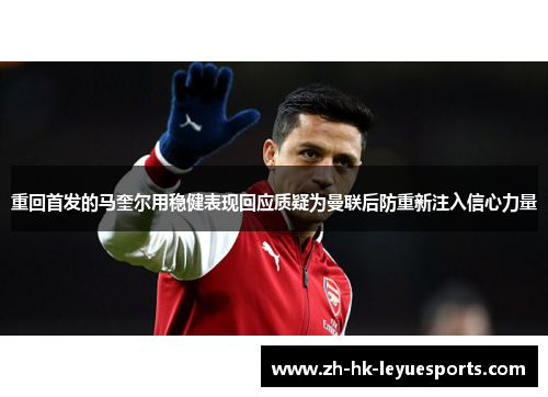 重回首发的马奎尔用稳健表现回应质疑为曼联后防重新注入信心力量