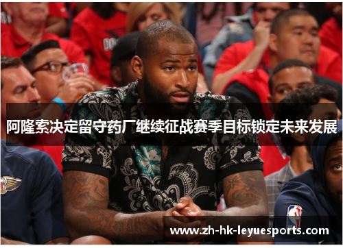 阿隆索决定留守药厂继续征战赛季目标锁定未来发展 阿隆索决定留守药厂继续征战赛季目标锁定未来发展