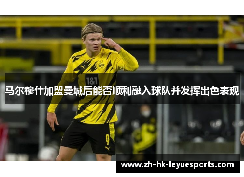 马尔穆什加盟曼城后能否顺利融入球队并发挥出色表现