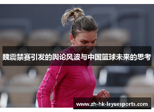 魏震禁赛引发的舆论风波与中国篮球未来的思考