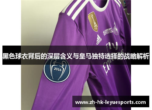 黑色球衣背后的深层含义与皇马独特选择的战略解析