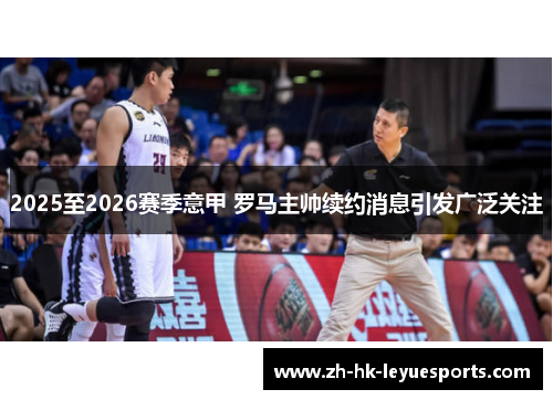 2025至2026赛季意甲 罗马主帅续约消息引发广泛关注