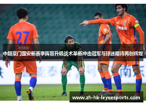 中超豪门国安新赛季阵容升级战术革新冲击冠军与球迷期待再创辉煌