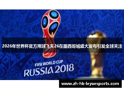 2026年世界杯官方用球飞天26在墨西哥城盛大发布引发全球关注