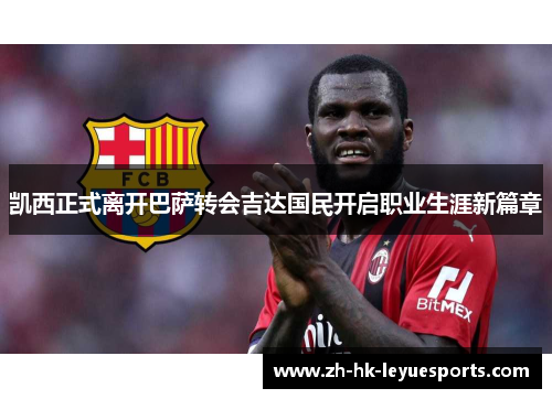 凯西正式离开巴萨转会吉达国民开启职业生涯新篇章 凯西正式离开巴萨转会吉达国民开启职业生涯新篇章