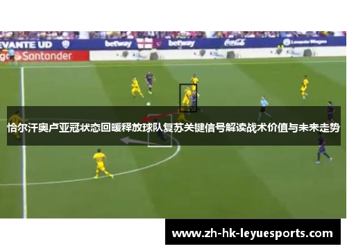 恰尔汗奥卢亚冠状态回暖释放球队复苏关键信号解读战术价值与未来走势 恰尔汗奥卢亚冠状态回暖释放球队复苏关键信号解读战术价值与未来走势